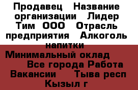 Продавец › Название организации ­ Лидер Тим, ООО › Отрасль предприятия ­ Алкоголь, напитки › Минимальный оклад ­ 23 400 - Все города Работа » Вакансии   . Тыва респ.,Кызыл г.